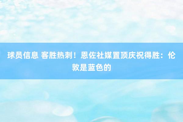 球员信息 客胜热刺！恩佐社媒置顶庆祝得胜：伦敦是蓝色的