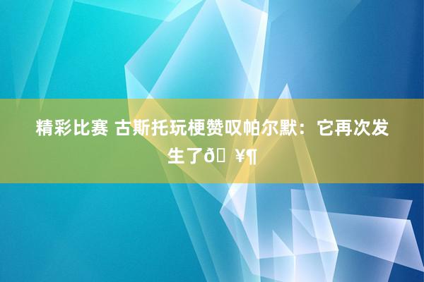 精彩比赛 古斯托玩梗赞叹帕尔默：它再次发生了🥶