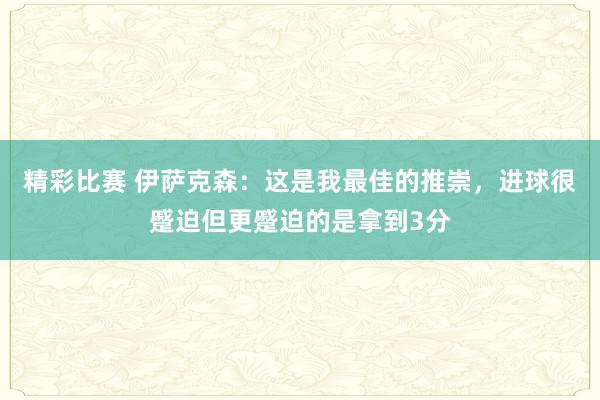 精彩比赛 伊萨克森：这是我最佳的推崇，进球很蹙迫但更蹙迫的是拿到3分