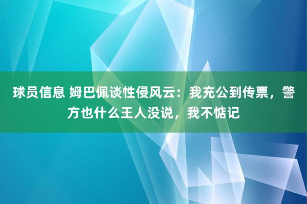 球员信息 姆巴佩谈性侵风云：我充公到传票，警方也什么王人没说，我不惦记