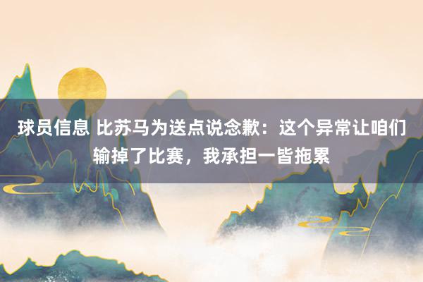 球员信息 比苏马为送点说念歉：这个异常让咱们输掉了比赛，我承担一皆拖累