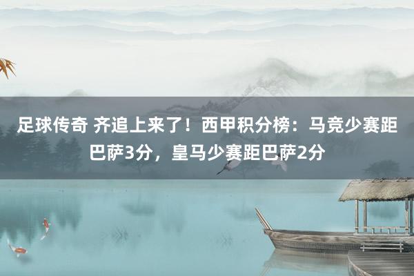 足球传奇 齐追上来了！西甲积分榜：马竞少赛距巴萨3分，皇马少赛距巴萨2分