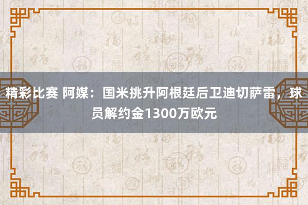 精彩比赛 阿媒：国米挑升阿根廷后卫迪切萨雷，球员解约金1300万欧元