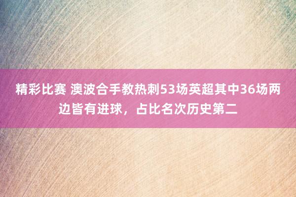 精彩比赛 澳波合手教热刺53场英超其中36场两边皆有进球，占比名次历史第二