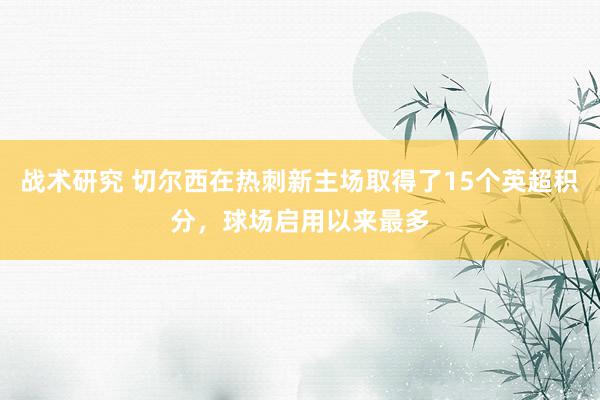 战术研究 切尔西在热刺新主场取得了15个英超积分，球场启用以来最多