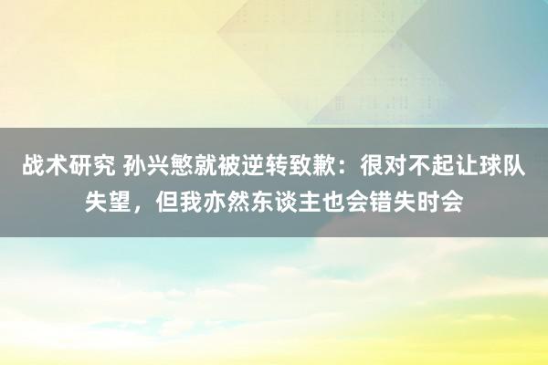 战术研究 孙兴慜就被逆转致歉：很对不起让球队失望，但我亦然东谈主也会错失时会