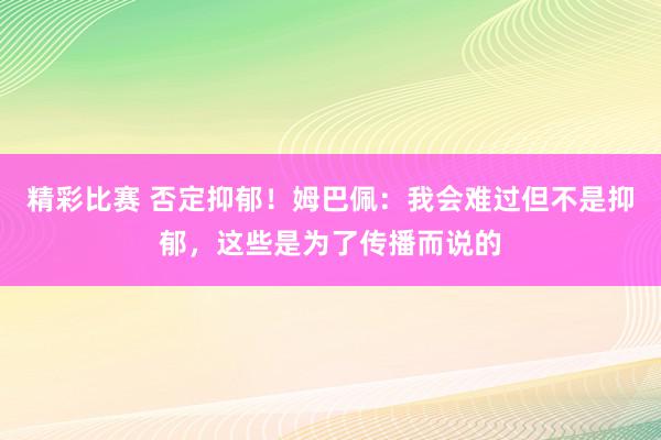 精彩比赛 否定抑郁！姆巴佩：我会难过但不是抑郁，这些是为了传播而说的