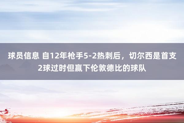 球员信息 自12年枪手5-2热刺后，切尔西是首支2球过时但赢下伦敦德比的球队