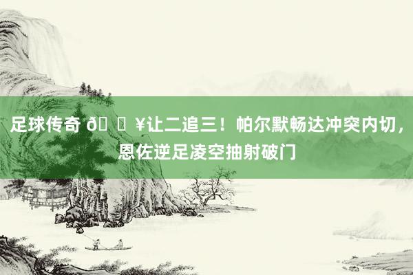 足球传奇 💥让二追三！帕尔默畅达冲突内切，恩佐逆足凌空抽射破门