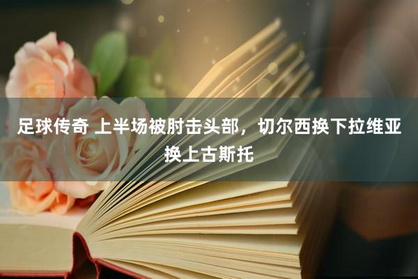 足球传奇 上半场被肘击头部，切尔西换下拉维亚换上古斯托