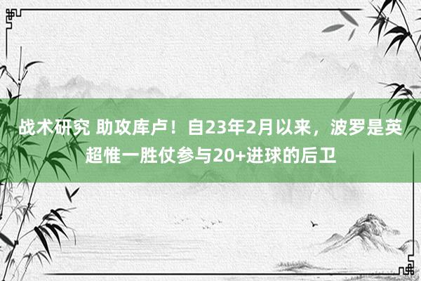 战术研究 助攻库卢！自23年2月以来，波罗是英超惟一胜仗参与20+进球的后卫