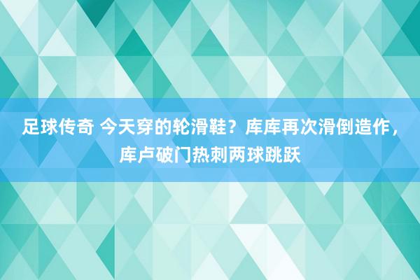 足球传奇 今天穿的轮滑鞋？库库再次滑倒造作，库卢破门热刺两球跳跃