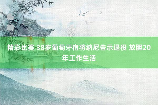 精彩比赛 38岁葡萄牙宿将纳尼告示退役 放胆20年工作生活