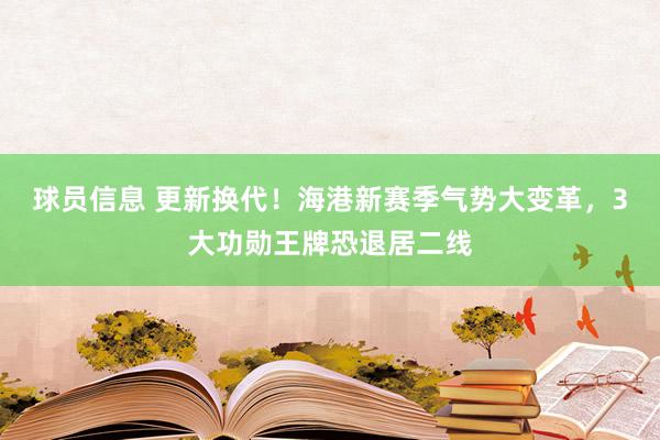 球员信息 更新换代！海港新赛季气势大变革，3大功勋王牌恐退居二线