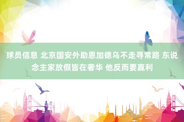 球员信息 北京国安外助恩加德乌不走寻常路 东说念主家放假皆在奢华 他反而要赢利