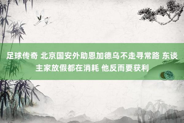 足球传奇 北京国安外助恩加德乌不走寻常路 东谈主家放假都在消耗 他反而要获利