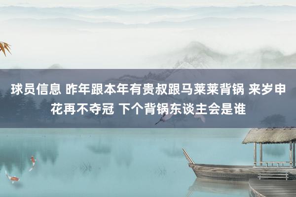 球员信息 昨年跟本年有贵叔跟马莱莱背锅 来岁申花再不夺冠 下个背锅东谈主会是谁