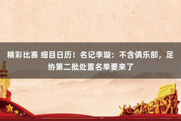 精彩比赛 细目日历！名记李璇：不含俱乐部，足协第二批处置名单要来了