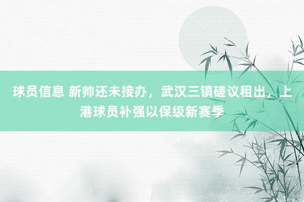 球员信息 新帅还未接办，武汉三镇磋议租出，上港球员补强以保级新赛季