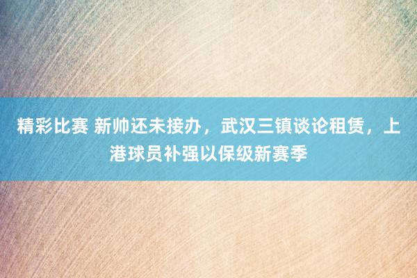 精彩比赛 新帅还未接办，武汉三镇谈论租赁，上港球员补强以保级新赛季