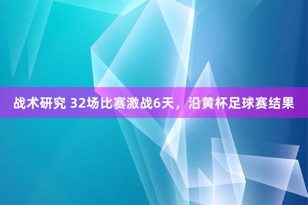 战术研究 32场比赛激战6天，沿黄杯足球赛结果