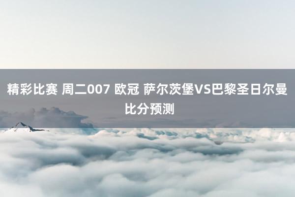 精彩比赛 周二007 欧冠 萨尔茨堡VS巴黎圣日尔曼 比分预测