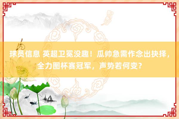 球员信息 英超卫冕没趣！瓜帅急需作念出抉择，全力图杯赛冠军，声势若何变？