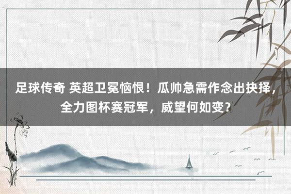 足球传奇 英超卫冕恼恨！瓜帅急需作念出抉择，全力图杯赛冠军，威望何如变？