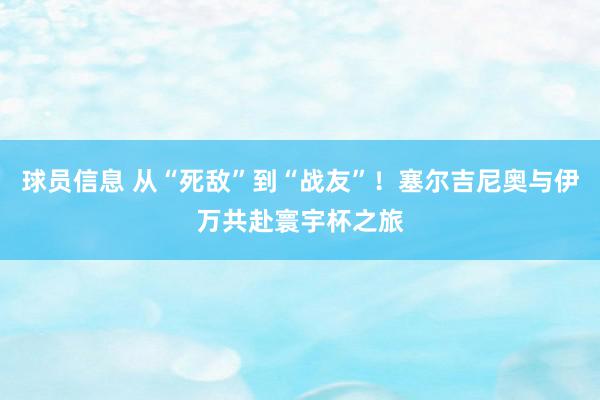 球员信息 从“死敌”到“战友”！塞尔吉尼奥与伊万共赴寰宇杯之旅