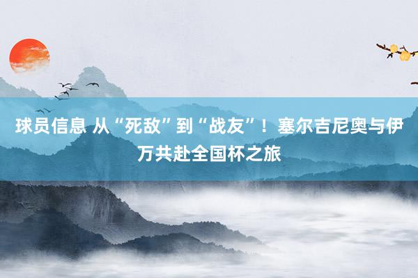 球员信息 从“死敌”到“战友”！塞尔吉尼奥与伊万共赴全国杯之旅