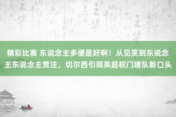 精彩比赛 东说念主多便是好啊！从见笑到东说念主东说念主贯注，切尔西引颈英超权门建队新口头