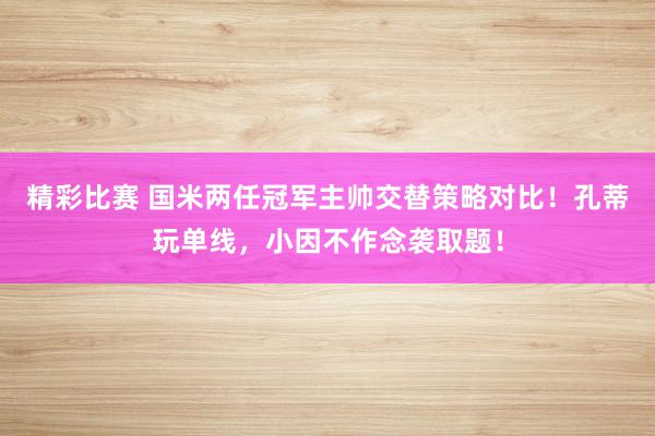 精彩比赛 国米两任冠军主帅交替策略对比！孔蒂玩单线，小因不作念袭取题！