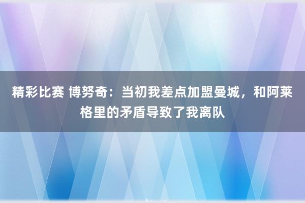 精彩比赛 博努奇：当初我差点加盟曼城，和阿莱格里的矛盾导致了我离队