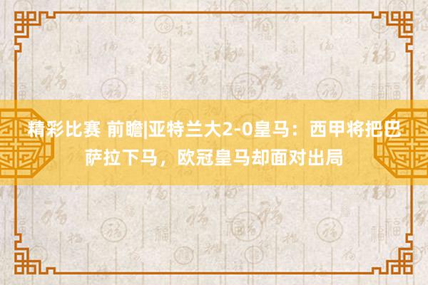 精彩比赛 前瞻|亚特兰大2-0皇马：西甲将把巴萨拉下马，欧冠皇马却面对出局