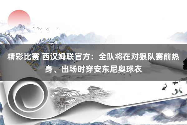 精彩比赛 西汉姆联官方：全队将在对狼队赛前热身、出场时穿安东尼奥球衣