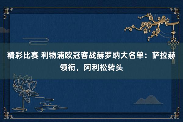 精彩比赛 利物浦欧冠客战赫罗纳大名单：萨拉赫领衔，阿利松转头