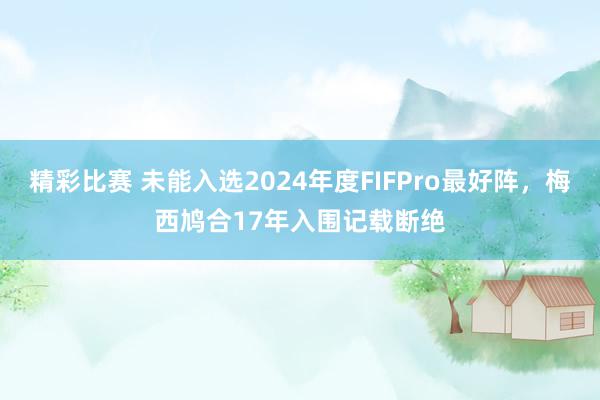 精彩比赛 未能入选2024年度FIFPro最好阵，梅西鸠合17年入围记载断绝