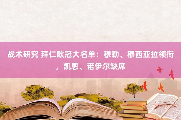 战术研究 拜仁欧冠大名单：穆勒、穆西亚拉领衔，凯恩、诺伊尔缺席