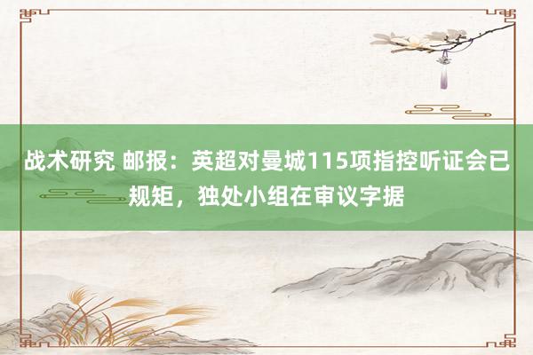 战术研究 邮报：英超对曼城115项指控听证会已规矩，独处小组在审议字据