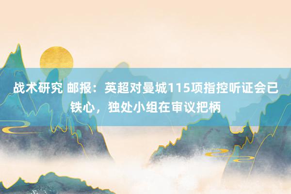 战术研究 邮报：英超对曼城115项指控听证会已铁心，独处小组在审议把柄