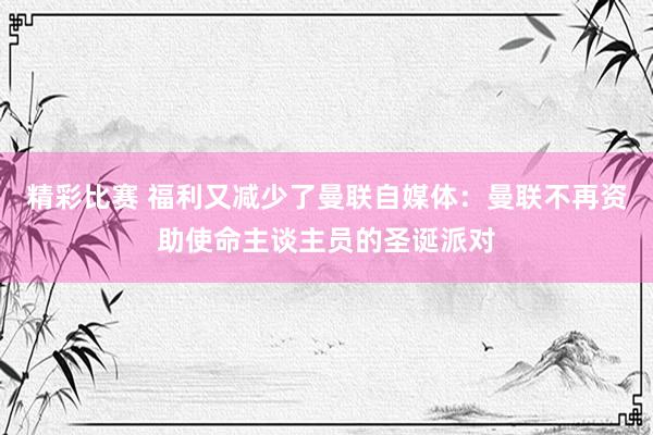 精彩比赛 福利又减少了曼联自媒体：曼联不再资助使命主谈主员的圣诞派对